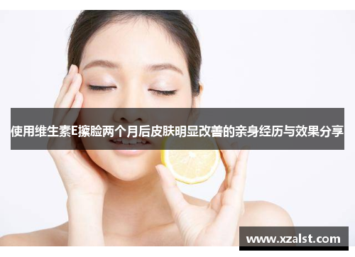 使用维生素E擦脸两个月后皮肤明显改善的亲身经历与效果分享