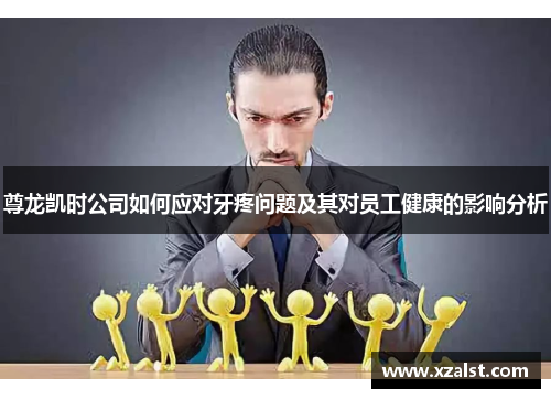尊龙凯时公司如何应对牙疼问题及其对员工健康的影响分析