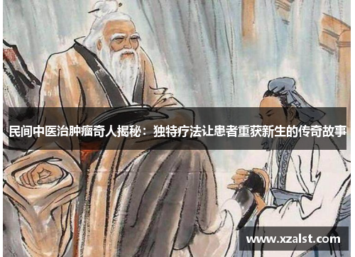 民间中医治肿瘤奇人揭秘：独特疗法让患者重获新生的传奇故事
