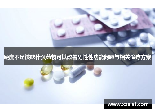 硬度不足该吃什么药物可以改善男性性功能问题与相关治疗方案